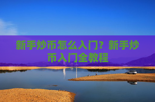新手炒币怎么入门？新手炒币入门全教程