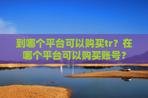 到哪个平台可以购买tr？在哪个平台可以购买账号？