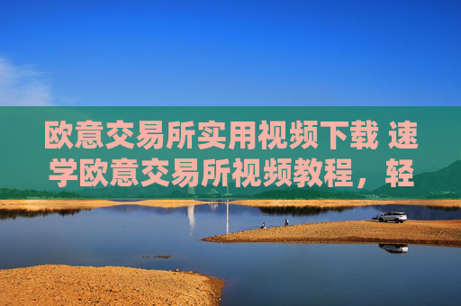 欧意交易所实用视频下载 速学欧意交易所视频教程，轻松下载使用
