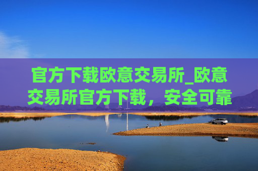 官方下载欧意交易所_欧意交易所官方下载，安全可靠，交易更便捷