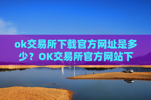 ok交易所下载官方网址是多少?OK交易所官方网站下载地址