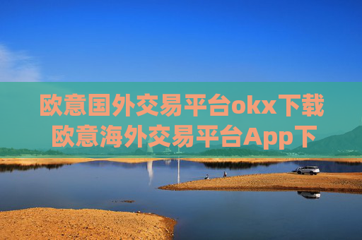 欧意国外交易平台okx下载 欧意海外交易平台App下载指南