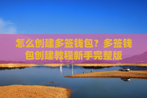 怎么创建多签钱包?多签钱包创建教程新手完整版