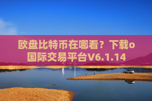 欧盘比特币在哪看？下载o国际交易平台V6.1.14