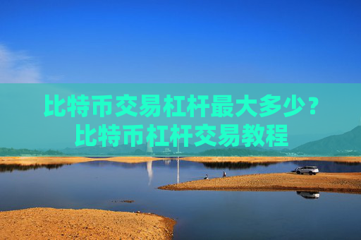 比特币交易杠杆最大多少?比特币杠杆交易教程