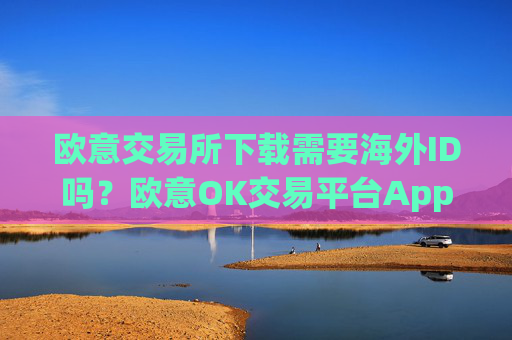 欧意交易所下载需要海外ID吗?欧意OK交易平台App下载教程