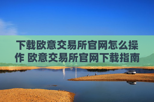 下载欧意交易所官网怎么操作 欧意交易所官网下载指南
