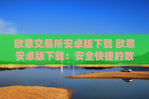 欧意交易所安卓版下载 欧意安卓版下载:安全快捷的数字资产交易