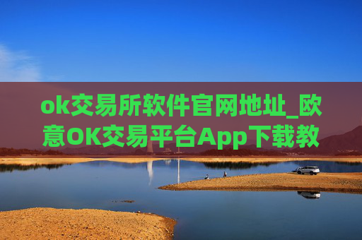 ok交易所软件官网地址_欧意OK交易平台App下载教程