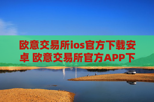 欧意交易所ios官方下载安卓 欧意交易所官方APP下载指南(iOS安卓)