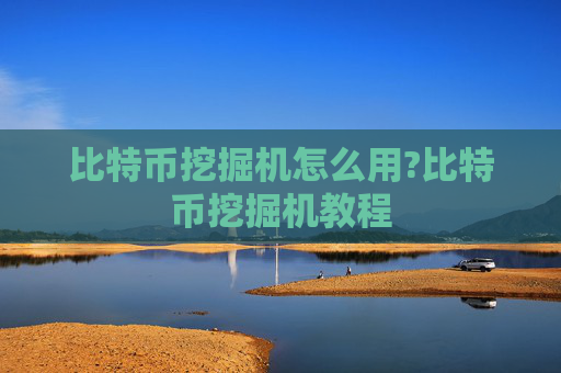 比特币挖掘机怎么用?比特币挖掘机教程