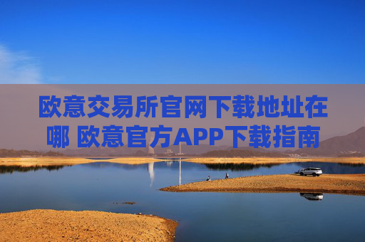 欧意交易所官网下载地址在哪 欧意官方APP下载指南