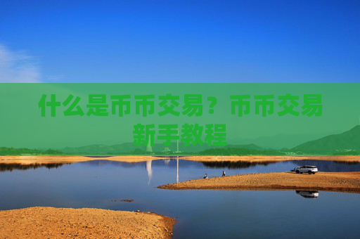 什么是币币交易?币币交易新手教程