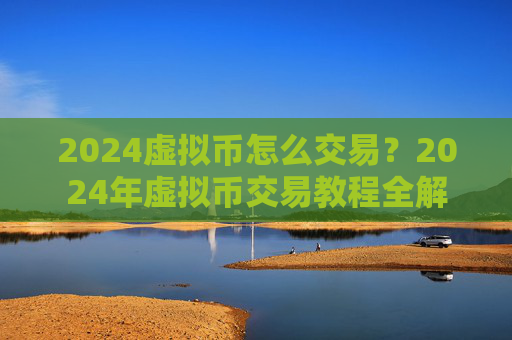 2024虚拟币怎么交易?2024年虚拟币交易教程全解