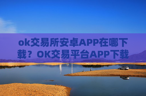 ok交易所安卓APP在哪下载?OK交易平台APP下载指南
