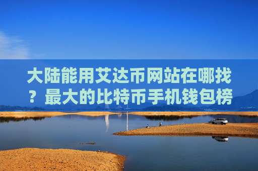 大陆能用艾达币网站在哪找?最大的比特币手机钱包榜单一览
