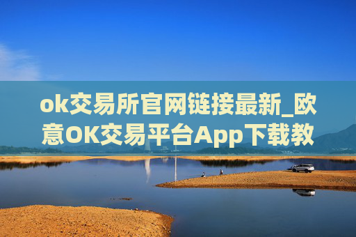 ok交易所官网链接最新_欧意OK交易平台App下载教程