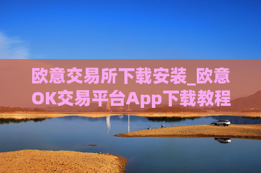 欧意交易所下载安装_欧意OK交易平台App下载教程