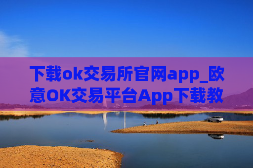 下载ok交易所官网app_欧意OK交易平台App下载教程