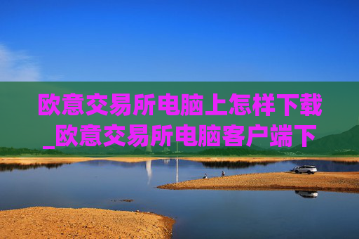 欧意交易所电脑上怎样下载_欧意交易所电脑客户端下载指南