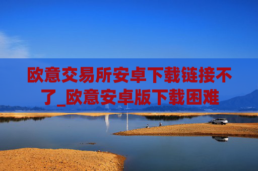 欧意交易所安卓下载链接不了_欧意安卓版下载困难