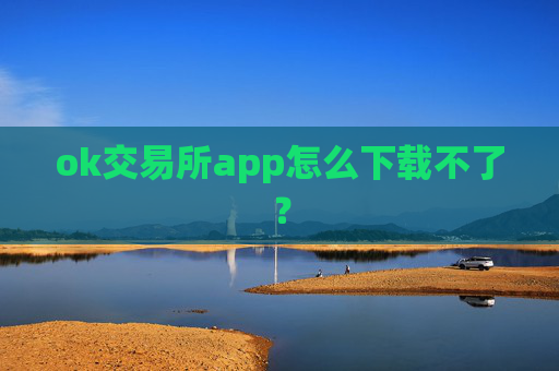 ok交易所app怎么下载不了?