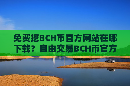 免费挖BCH币官方网站在哪下载？自由交易BCH币官方网站推荐