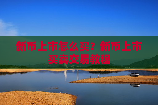 新币上市怎么买？新币上市买卖交易教程