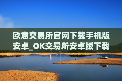 欧意交易所官网下载手机版安卓_OK交易所安卓版下载及安装指南