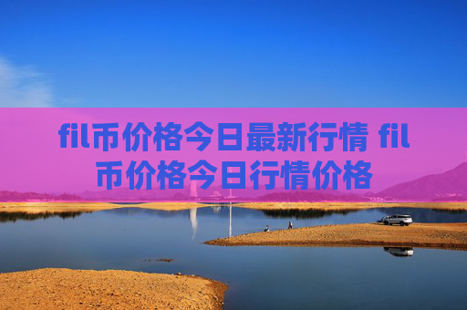 fil币价格今日最新行情 fil币价格今日行情价格