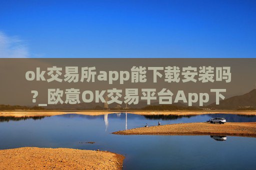 ok交易所app能下载安装吗?_欧意OK交易平台App下载教程