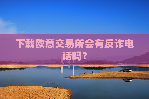 下载欧意交易所会有反诈电话吗？