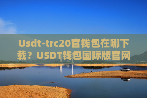 Usdt-trc20官钱包在哪下载?USDT钱包国际版官网下载