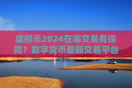 虚拟币2024在哪交易有保障？数字货币最新交易平台介绍下载