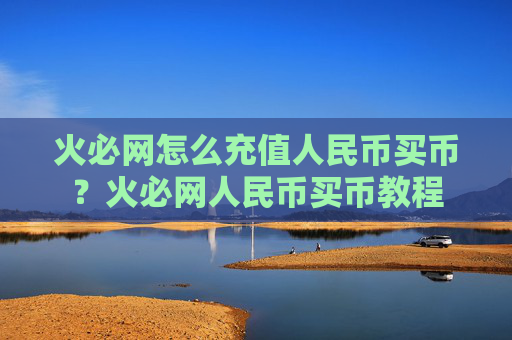 火必网怎么充值人民币买币？火必网人民币买币教程