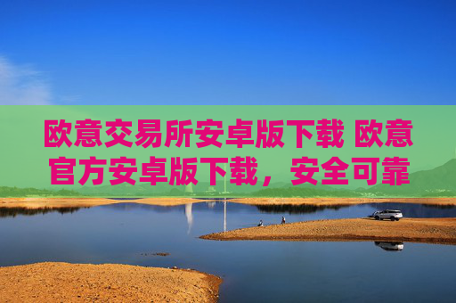 欧意交易所安卓版下载 欧意官方安卓版下载,安全可靠,操作简便