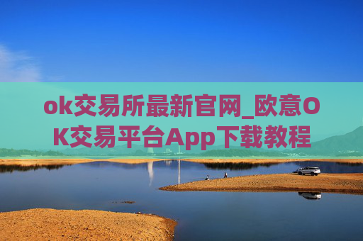 ok交易所最新官网_欧意OK交易平台App下载教程