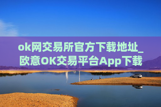 ok网交易所官方下载地址_欧意OK交易平台App下载教程