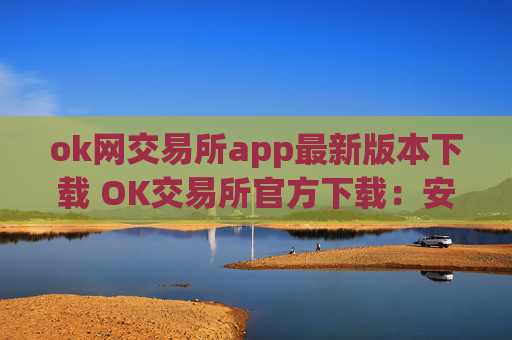 ok网交易所app最新版本下载 OK交易所官方下载：安全高效的数字资产管理平台