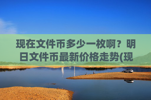 现在文件币多少一枚啊?明日文件币最新价格走势(现价37.6245元)
