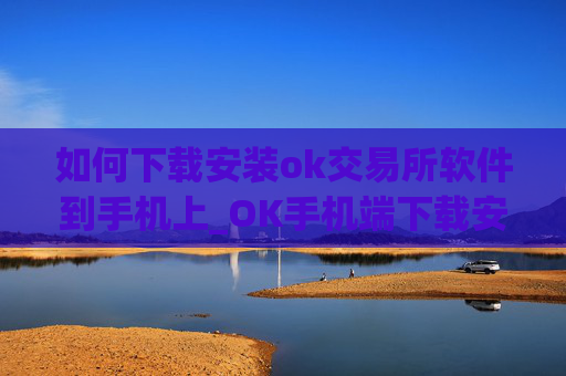 如何下载安装ok交易所软件到手机上_OK手机端下载安装指南
