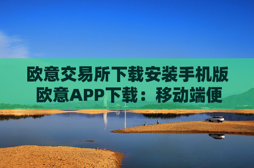 欧意交易所下载安装手机版 欧意APP下载：移动端便捷交易