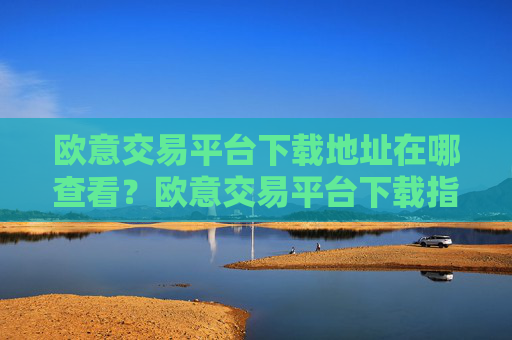 欧意交易平台下载地址在哪查看？欧意交易平台下载指南