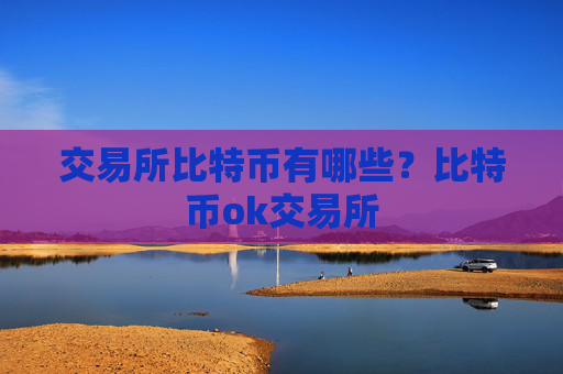 交易所比特币有哪些?比特币ok交易所