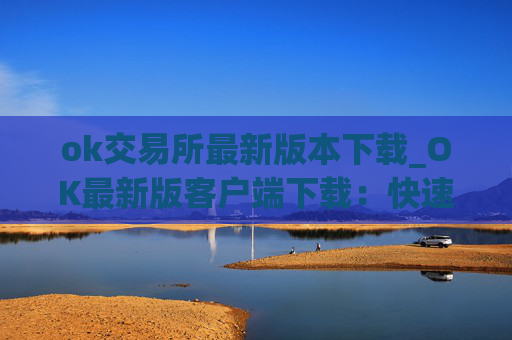 ok交易所最新版本下载_OK最新版客户端下载:快速安全可靠