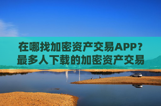 在哪找加密资产交易APP?最多人下载的加密资产交易APP推荐