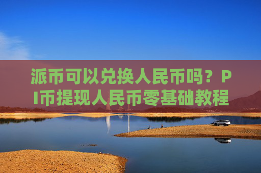 派币可以兑换人民币吗？PI币提现人民币零基础教程