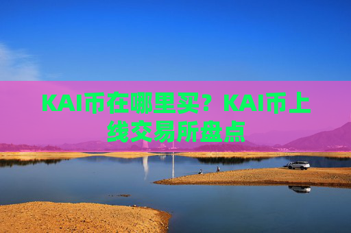KAI币在哪里买？KAI币上线交易所盘点