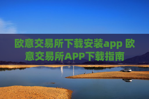 欧意交易所下载安装app 欧意交易所APP下载指南