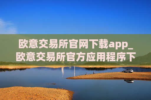 欧意交易所官网下载app_欧意交易所官方应用程序下载指南